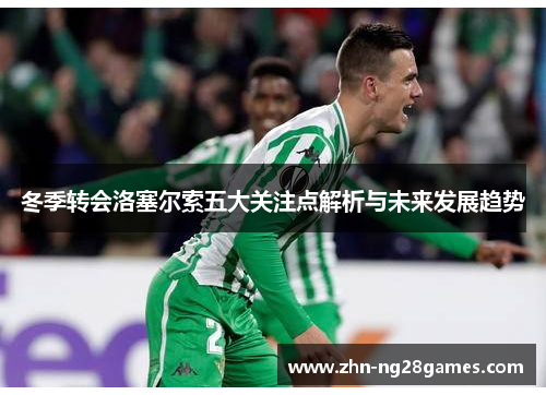 冬季转会洛塞尔索五大关注点解析与未来发展趋势