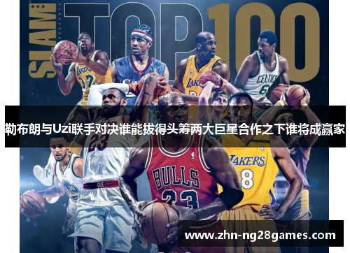 勒布朗与Uzi联手对决谁能拔得头筹两大巨星合作之下谁将成赢家
