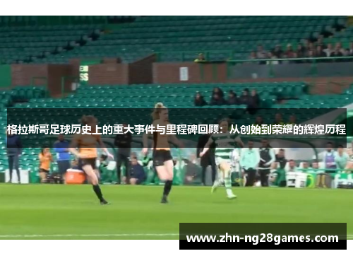 格拉斯哥足球历史上的重大事件与里程碑回顾：从创始到荣耀的辉煌历程