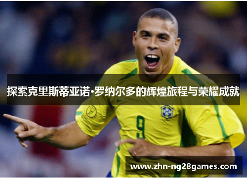 探索克里斯蒂亚诺·罗纳尔多的辉煌旅程与荣耀成就