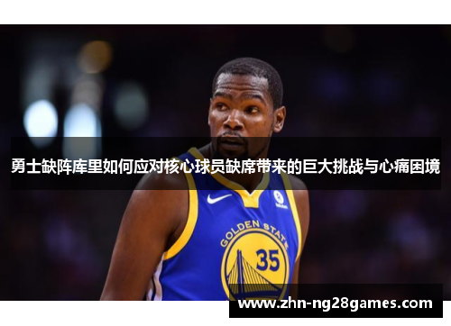 勇士缺阵库里如何应对核心球员缺席带来的巨大挑战与心痛困境