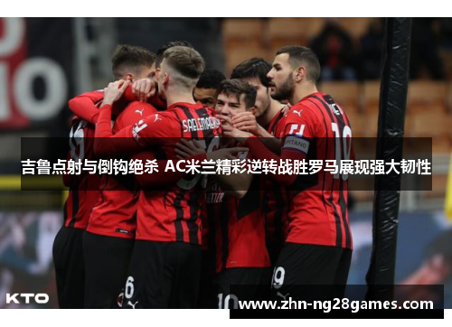 吉鲁点射与倒钩绝杀 AC米兰精彩逆转战胜罗马展现强大韧性