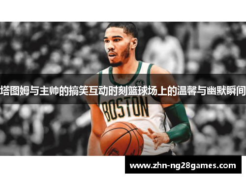 塔图姆与主帅的搞笑互动时刻篮球场上的温馨与幽默瞬间