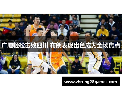 广厦轻松击败四川 布朗表现出色成为全场焦点