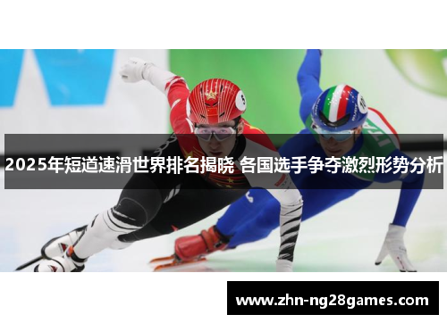 2025年短道速滑世界排名揭晓 各国选手争夺激烈形势分析