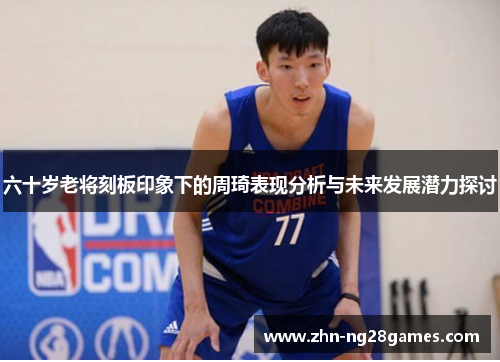 六十岁老将刻板印象下的周琦表现分析与未来发展潜力探讨