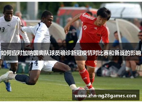 如何应对加纳国奥队球员确诊新冠疫情对比赛和备战的影响