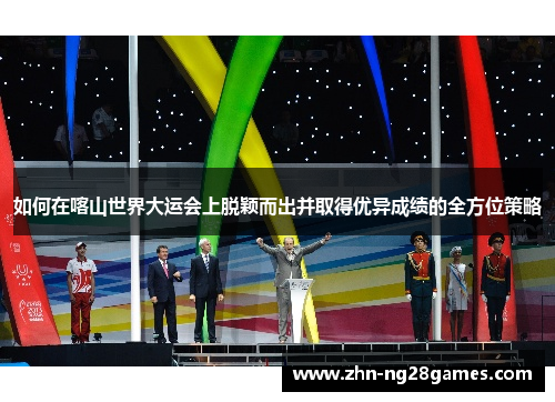 如何在喀山世界大运会上脱颖而出并取得优异成绩的全方位策略