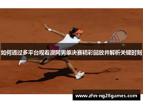 如何通过多平台观看澳网男单决赛精彩回放并解析关键时刻