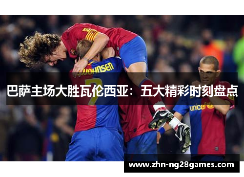 巴萨主场大胜瓦伦西亚：五大精彩时刻盘点