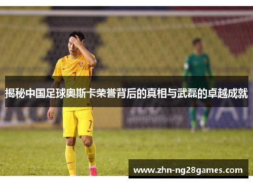 揭秘中国足球奥斯卡荣誉背后的真相与武磊的卓越成就