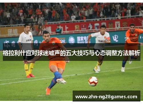 格拉利什应对球迷嘘声的五大技巧与心态调整方法解析