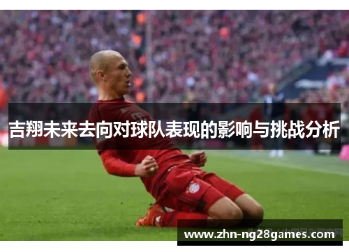 吉翔未来去向对球队表现的影响与挑战分析