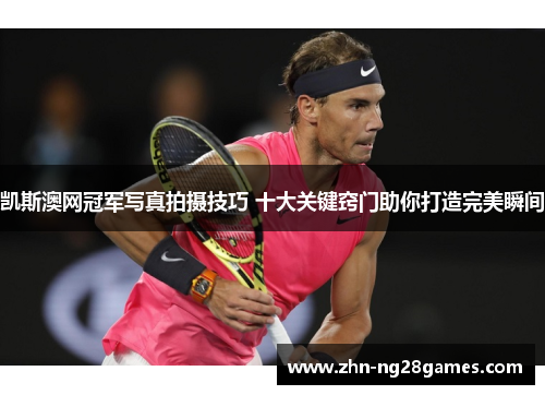 凯斯澳网冠军写真拍摄技巧 十大关键窍门助你打造完美瞬间