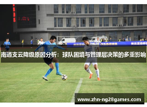 南通支云降级原因分析：球队困境与管理层决策的多重影响