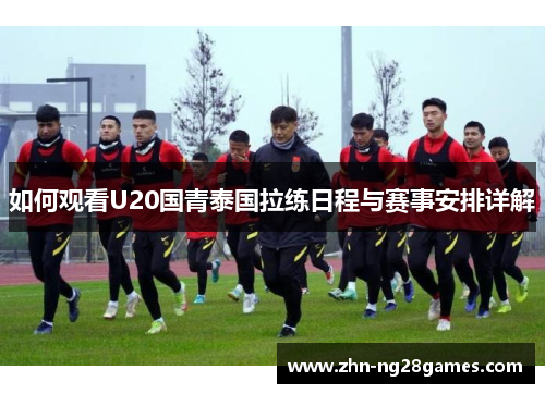如何观看U20国青泰国拉练日程与赛事安排详解