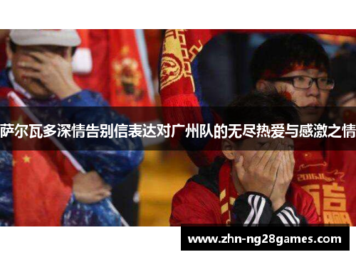 萨尔瓦多深情告别信表达对广州队的无尽热爱与感激之情