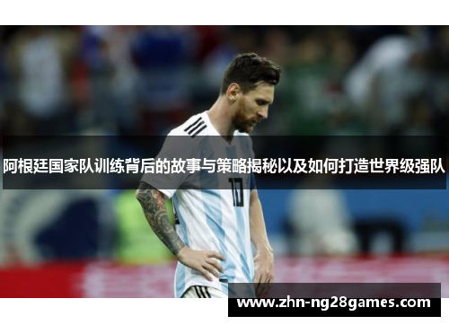 阿根廷国家队训练背后的故事与策略揭秘以及如何打造世界级强队