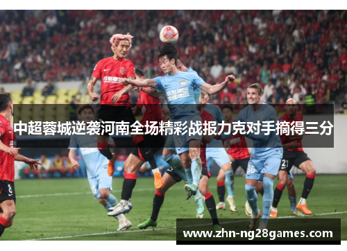 中超蓉城逆袭河南全场精彩战报力克对手摘得三分