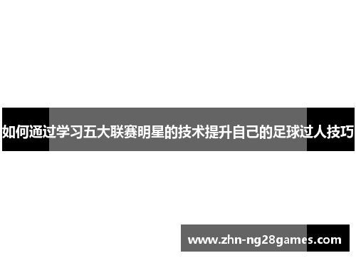 如何通过学习五大联赛明星的技术提升自己的足球过人技巧