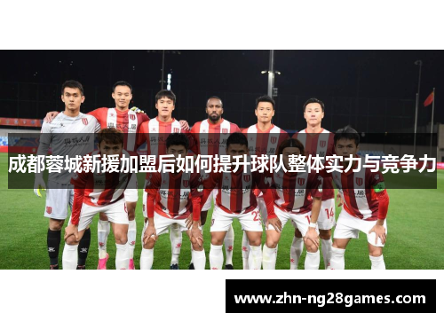 成都蓉城新援加盟后如何提升球队整体实力与竞争力