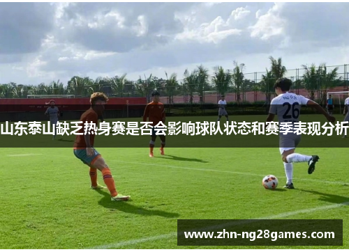 山东泰山缺乏热身赛是否会影响球队状态和赛季表现分析