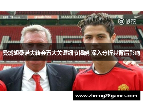 曼城胡桑诺夫转会五大关键细节揭晓 深入分析其背后影响