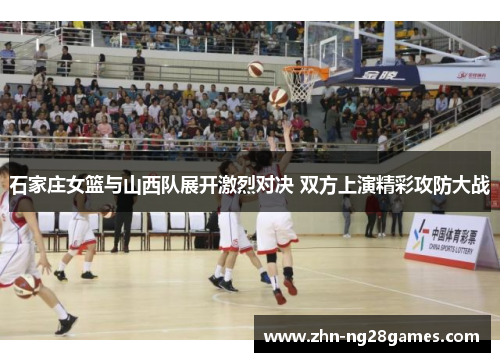 石家庄女篮与山西队展开激烈对决 双方上演精彩攻防大战