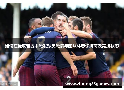 如何在曼联苦战中激发球员激情与团队斗志保持高效竞技状态