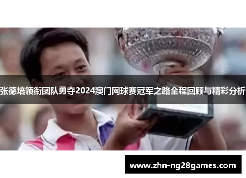 张德培领衔团队勇夺2024澳门网球赛冠军之路全程回顾与精彩分析