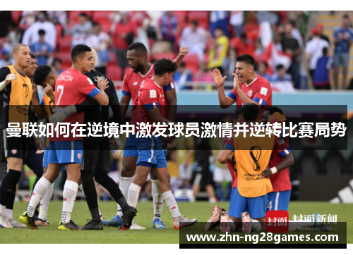 曼联如何在逆境中激发球员激情并逆转比赛局势