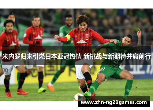米内罗归来引燃日本亚冠热情 新挑战与新期待并肩前行