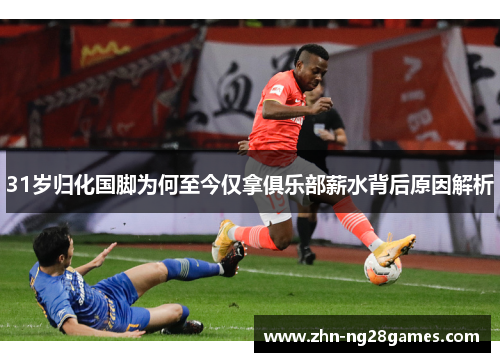 31岁归化国脚为何至今仅拿俱乐部薪水背后原因解析