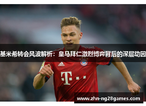 基米希转会风波解析：皇马拜仁激烈博弈背后的深层动因