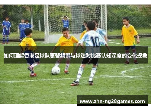 如何理解香港足球队更替频繁与球迷对比赛认知深度的变化现象