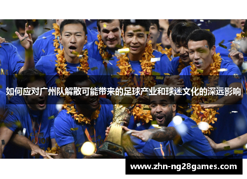 如何应对广州队解散可能带来的足球产业和球迷文化的深远影响