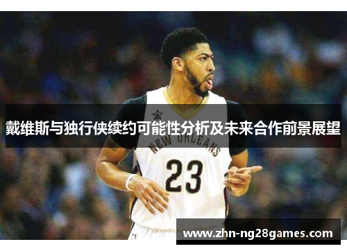 戴维斯与独行侠续约可能性分析及未来合作前景展望