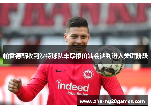 帕雷德斯收到沙特球队丰厚报价转会谈判进入关键阶段