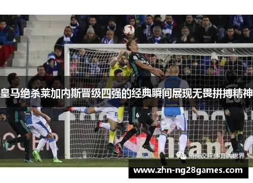 皇马绝杀莱加内斯晋级四强的经典瞬间展现无畏拼搏精神