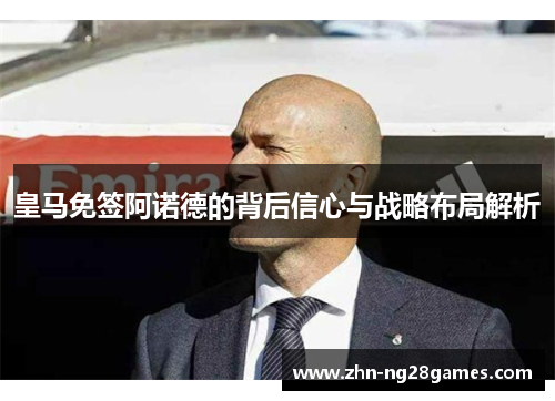 皇马免签阿诺德的背后信心与战略布局解析