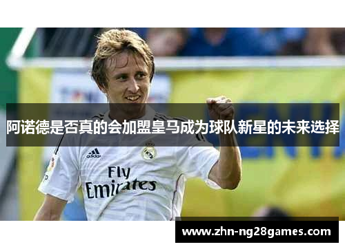阿诺德是否真的会加盟皇马成为球队新星的未来选择
