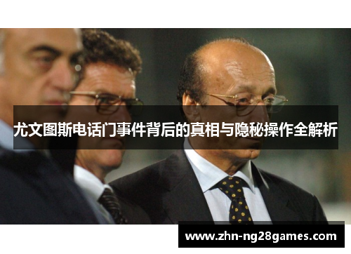 尤文图斯电话门事件背后的真相与隐秘操作全解析