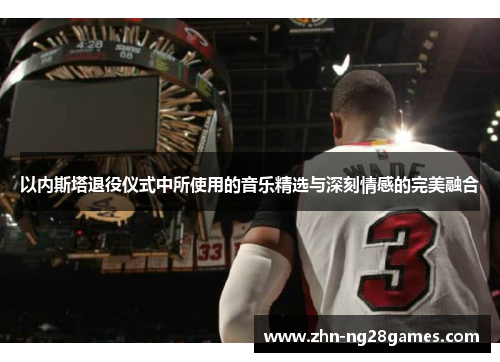 以内斯塔退役仪式中所使用的音乐精选与深刻情感的完美融合