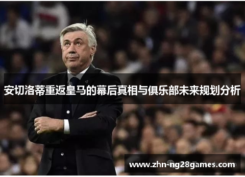 安切洛蒂重返皇马的幕后真相与俱乐部未来规划分析