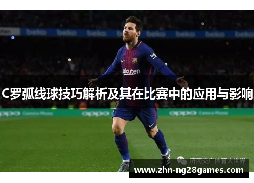 C罗弧线球技巧解析及其在比赛中的应用与影响