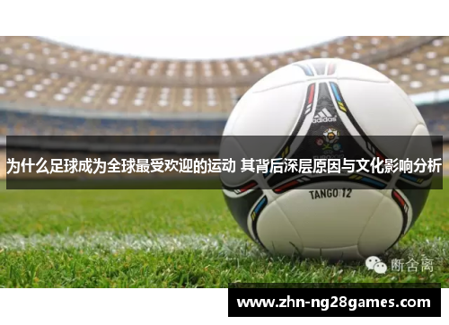 为什么足球成为全球最受欢迎的运动 其背后深层原因与文化影响分析