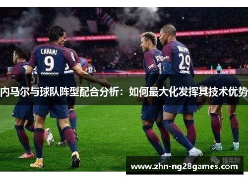内马尔与球队阵型配合分析：如何最大化发挥其技术优势