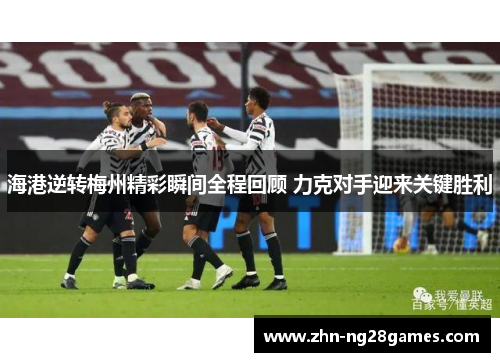 海港逆转梅州精彩瞬间全程回顾 力克对手迎来关键胜利