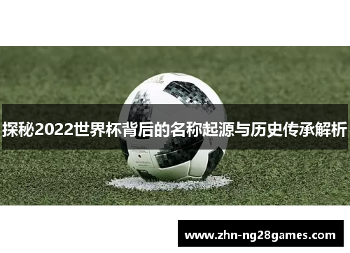 探秘2022世界杯背后的名称起源与历史传承解析
