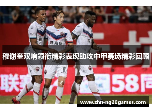 穆谢奎双响领衔精彩表现助攻中甲赛场精彩回顾